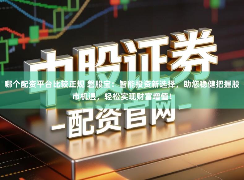 哪个配资平台比较正规 磐股宝：智能投资新选择，助您稳健把握股市机遇，轻松实现财富增值！