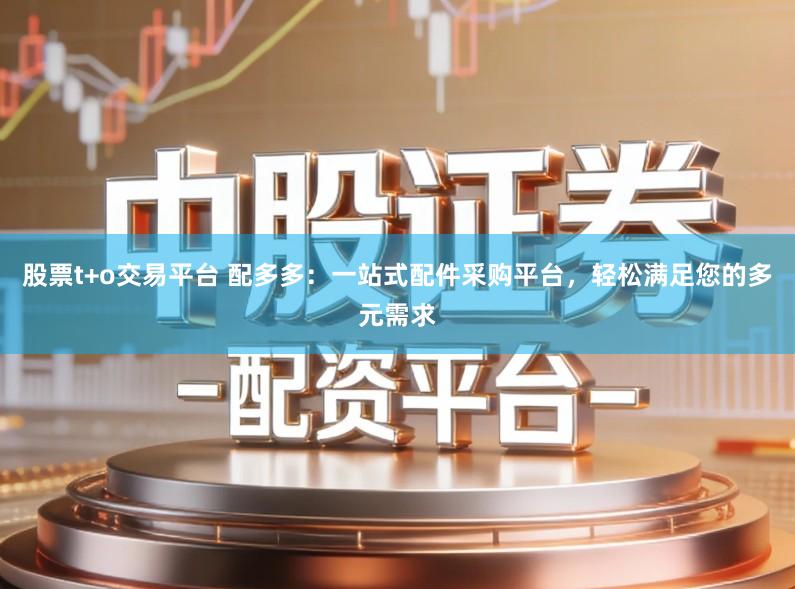 股票t+o交易平台 配多多：一站式配件采购平台，轻松满足您的多元需求