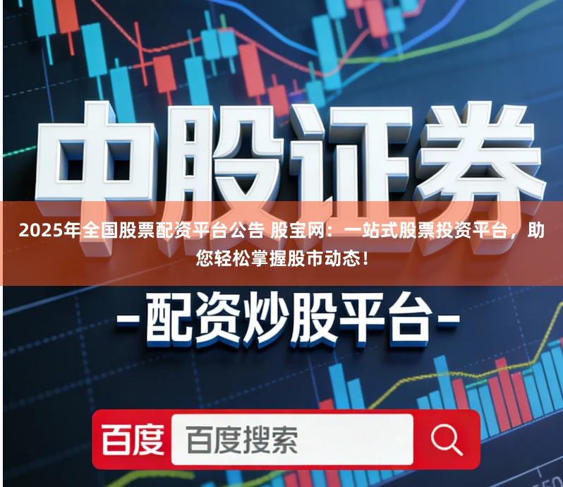 2025年全国股票配资平台公告 股宝网：一站式股票投资平台，助您轻松掌握股市动态！