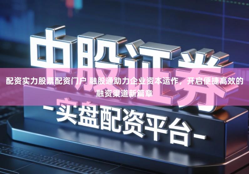 配资实力股票配资门户 融股通助力企业资本运作，开启便捷高效的融资渠道新篇章