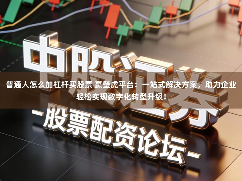 普通人怎么加杠杆买股票 赢壁虎平台：一站式解决方案，助力企业轻松实现数字化转型升级！