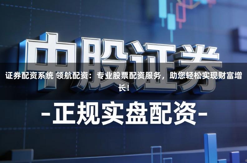 证券配资系统 领航配资：专业股票配资服务，助您轻松实现财富增长！