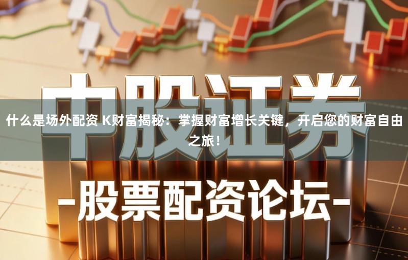 什么是场外配资 K财富揭秘：掌握财富增长关键，开启您的财富自由之旅！