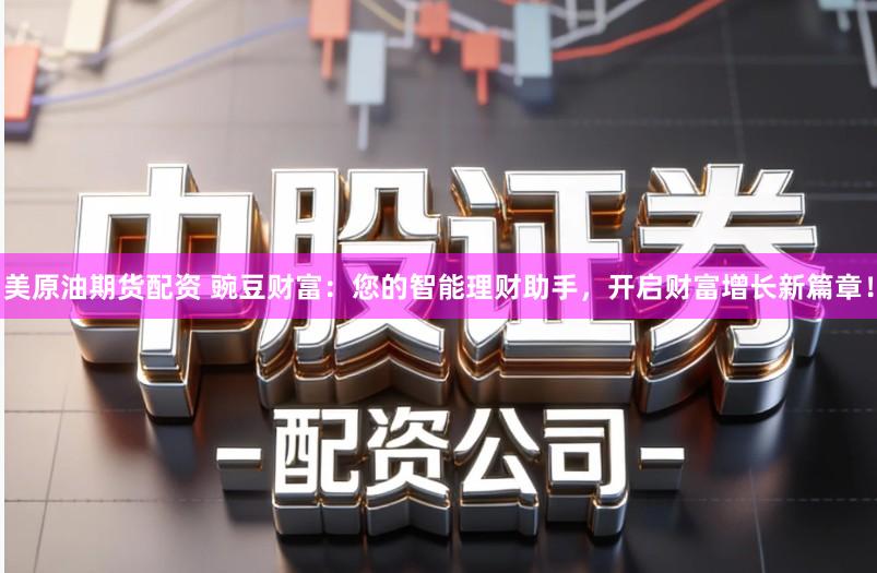 美原油期货配资 豌豆财富：您的智能理财助手，开启财富增长新篇章！