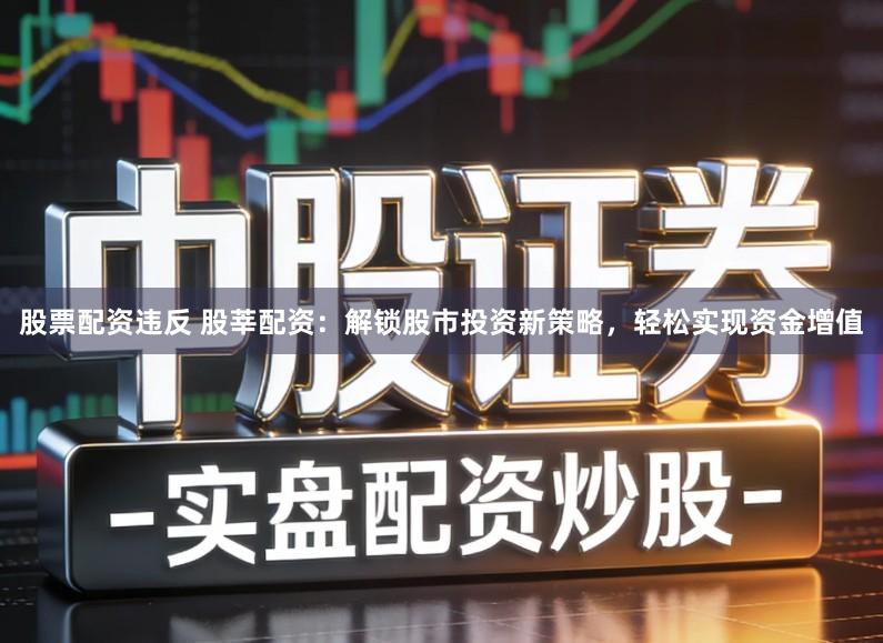 股票配资违反 股莘配资：解锁股市投资新策略，轻松实现资金增值