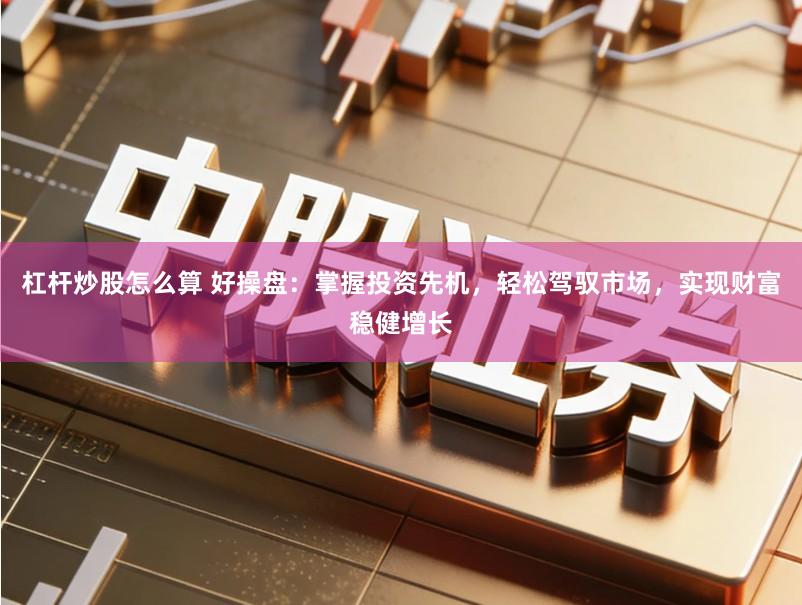 杠杆炒股怎么算 好操盘:掌握投资先机,轻松驾驭市场,实现财富稳健增长