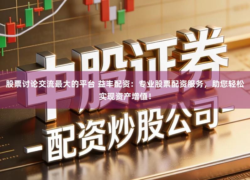股票讨论交流最大的平台 益丰配资:专业股票配资服务,助您轻松实现资产增值!