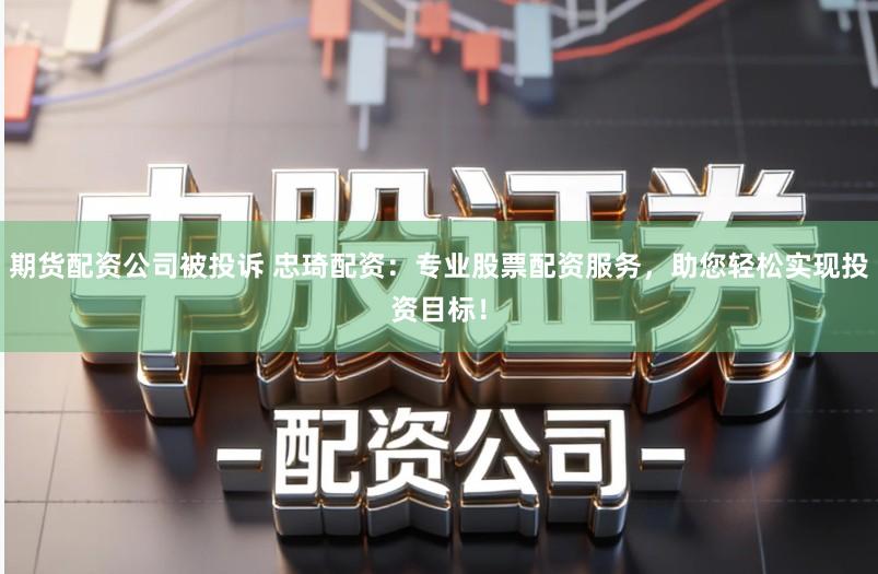 期货配资公司被投诉 忠琦配资：专业股票配资服务，助您轻松实现投资目标！