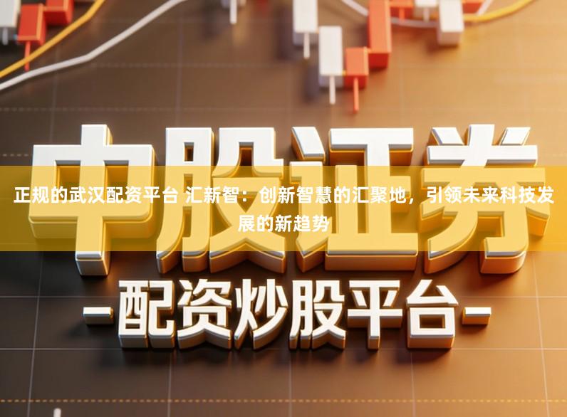 正规的武汉配资平台 汇新智：创新智慧的汇聚地，引领未来科技发展的新趋势