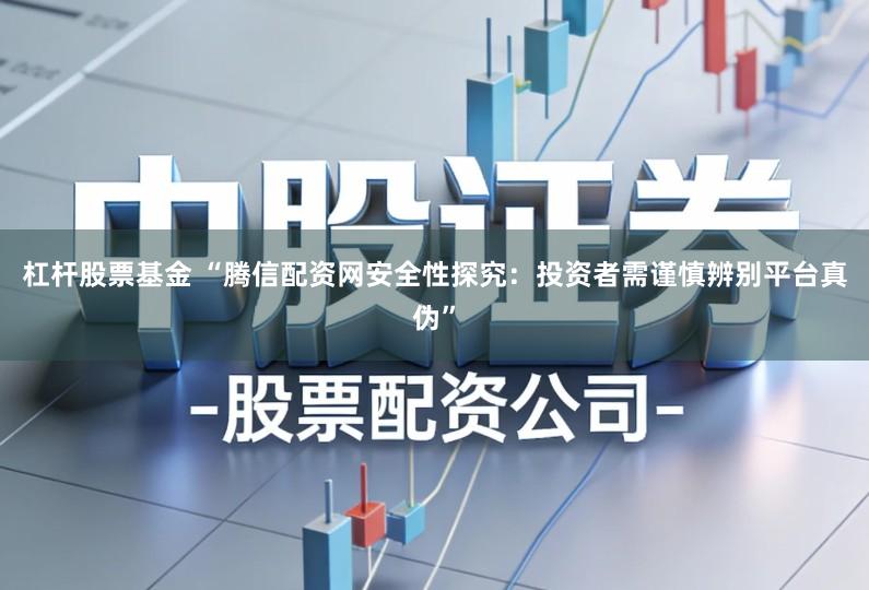 杠杆股票基金 “腾信配资网安全性探究:投资者需谨慎辨别平台真伪”
