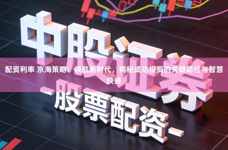 配资利率 京海策略:领航新时代,揭秘成功投资的关键路径与智慧抉择