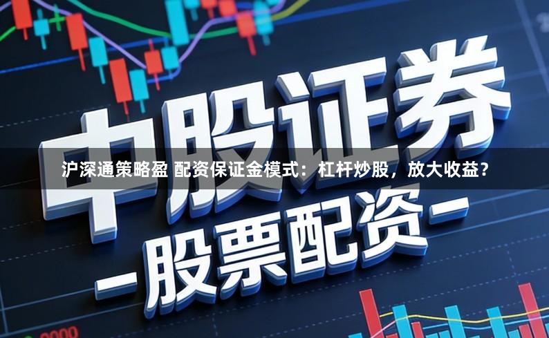 沪深通策略盈 配资保证金模式：杠杆炒股，放大收益？