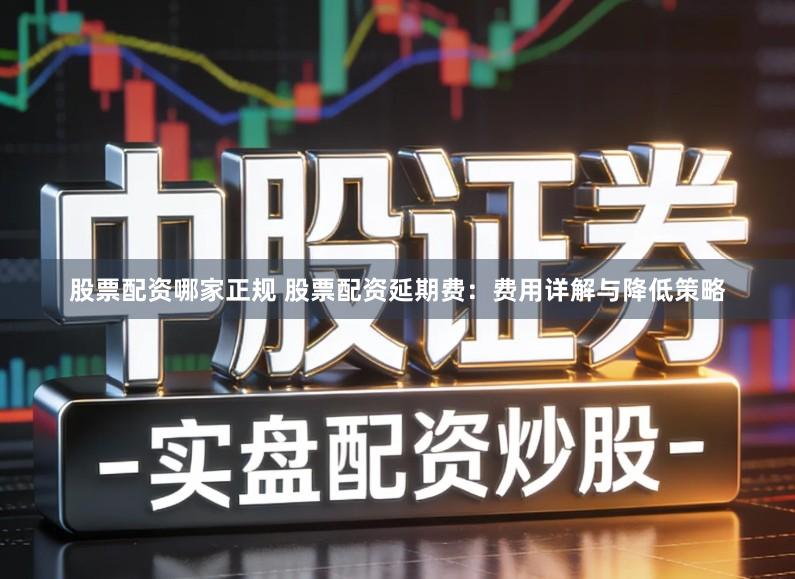 股票配资哪家正规 股票配资延期费:费用详解与降低策略