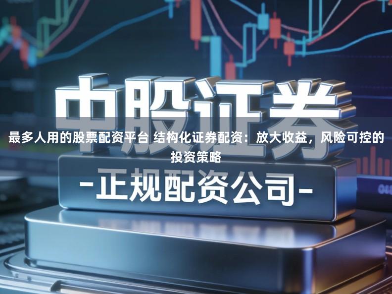 最多人用的股票配资平台 结构化证券配资：放大收益，风险可控的投资策略