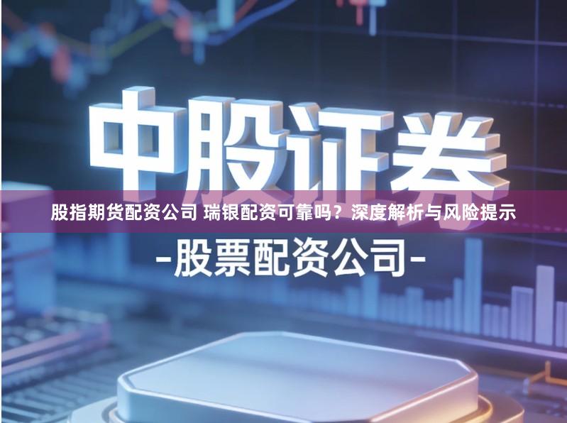 股指期货配资公司 瑞银配资可靠吗?深度解析与风险提示