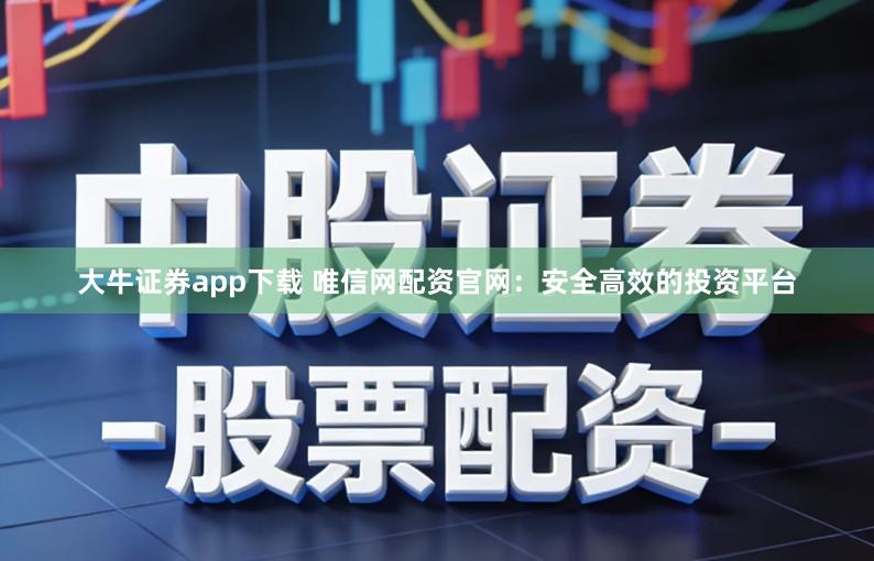 大牛证券app下载 唯信网配资官网：安全高效的投资平台