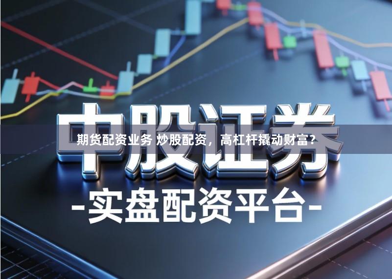 期货配资业务 炒股配资，高杠杆撬动财富？