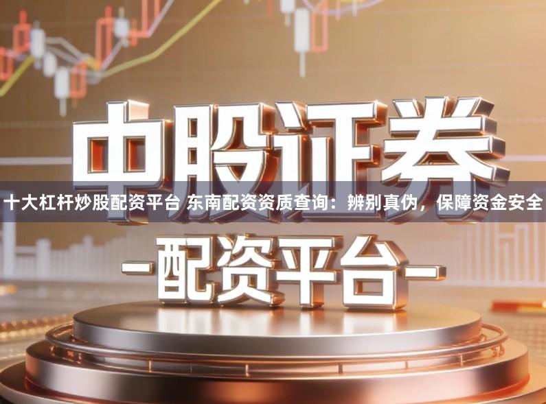 十大杠杆炒股配资平台 东南配资资质查询：辨别真伪，保障资金安全