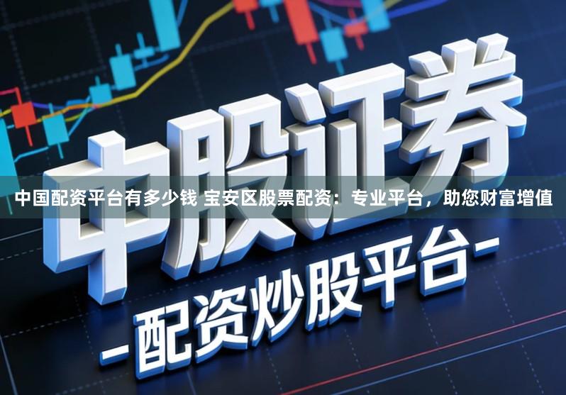 中国配资平台有多少钱 宝安区股票配资：专业平台，助您财富增值