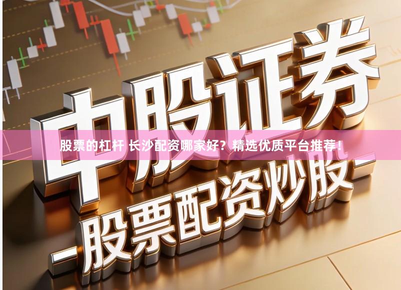 股票的杠杆 长沙配资哪家好?精选优质平台推荐!
