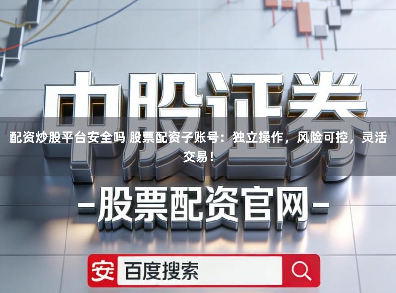 配资炒股平台安全吗 股票配资子账号：独立操作，风险可控，灵活交易！