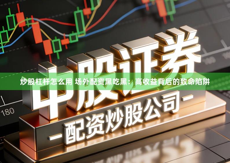 炒股杠杆怎么用 场外配资黑吃黑：高收益背后的致命陷阱