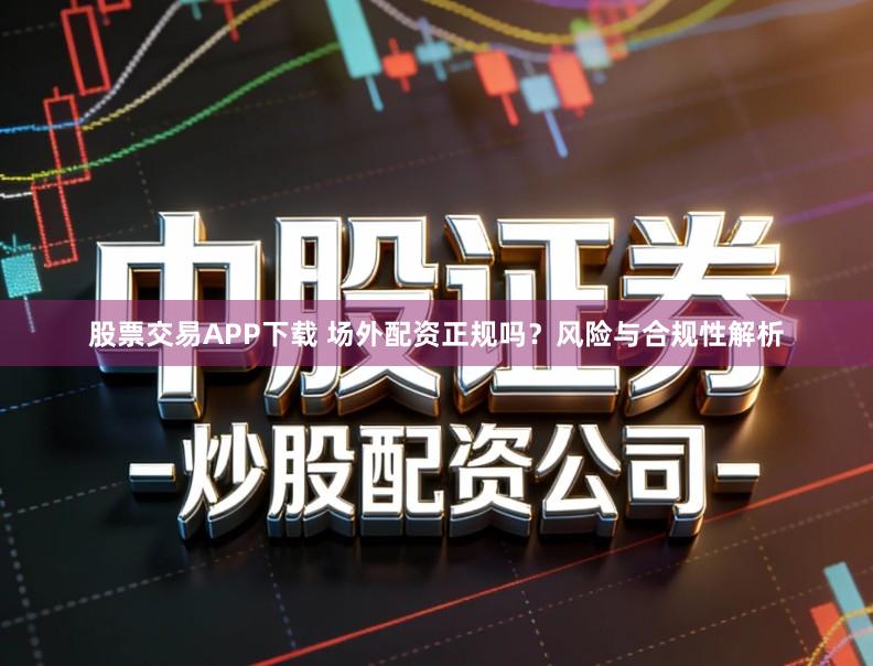 股票交易APP下载 场外配资正规吗?风险与合规性解析