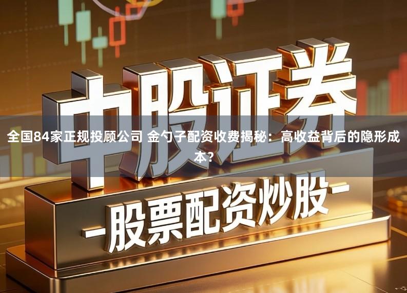 全国84家正规投顾公司 金勺子配资收费揭秘：高收益背后的隐形成本？