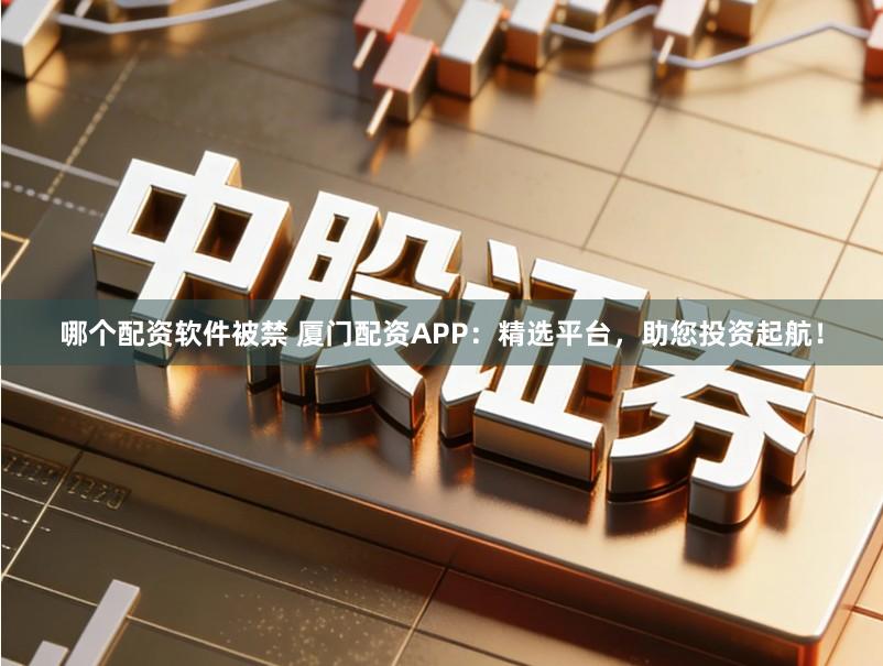 哪个配资软件被禁 厦门配资APP：精选平台，助您投资起航！