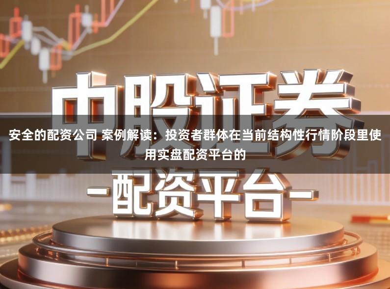 安全的配资公司 案例解读：投资者群体在当前结构性行情阶段里使用实盘配资平台的