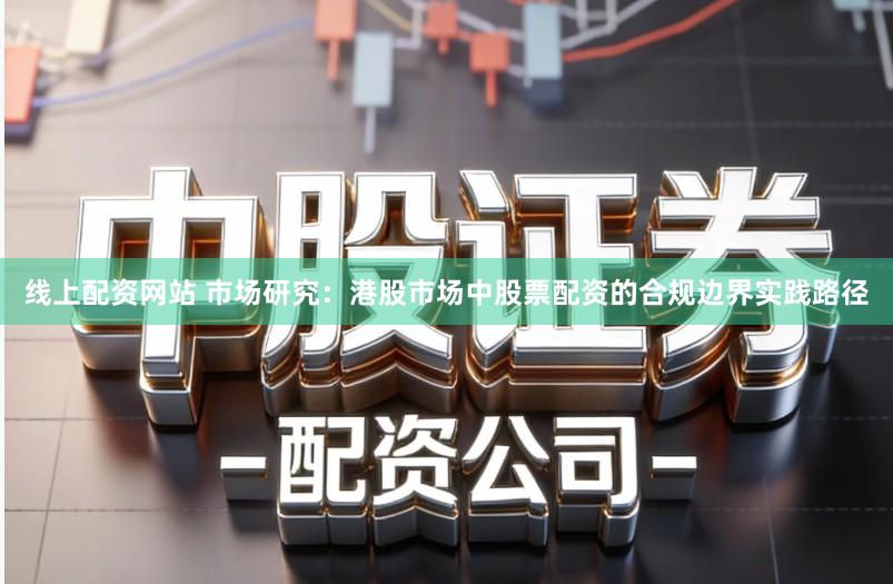 线上配资网站 市场研究：港股市场中股票配资的合规边界实践路径