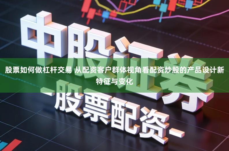 股票如何做杠杆交易 从配资客户群体视角看配资炒股的产品设计新特征与变化