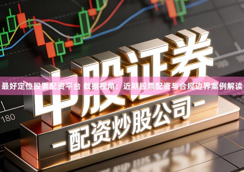 最好定位股票配资平台 数据视角：近期股票配资与合规边界案例解读