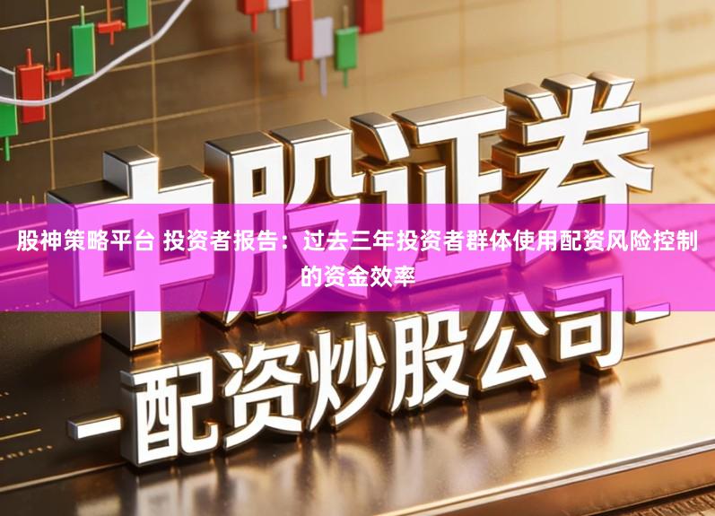 股神策略平台 投资者报告：过去三年投资者群体使用配资风险控制的资金效率
