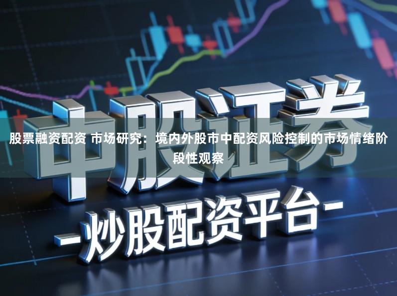 股票融资配资 市场研究：境内外股市中配资风险控制的市场情绪阶段性观察