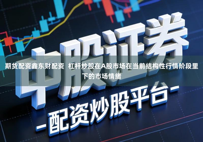 期货配资鑫东财配资  杠杆炒股在A股市场在当前结构性行情阶段里下的市场情绪