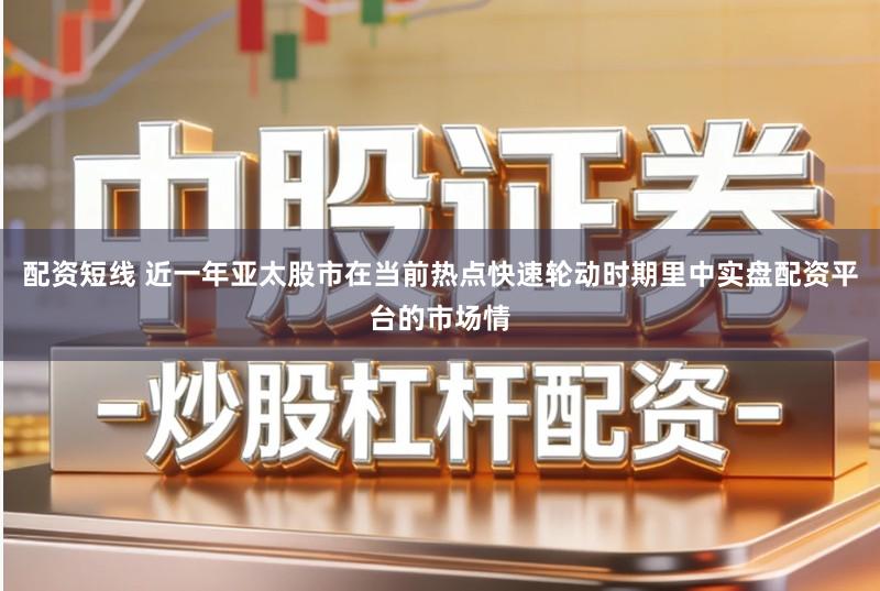配资短线 近一年亚太股市在当前热点快速轮动时期里中实盘配资平台的市场情