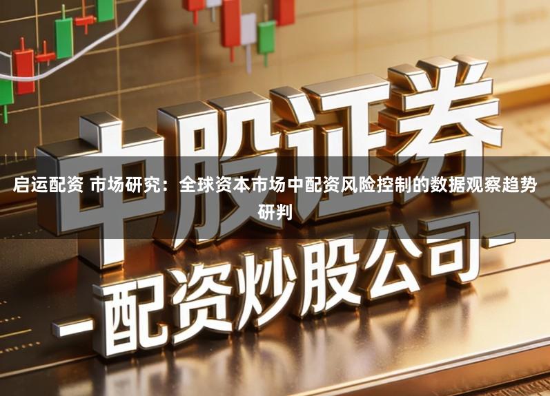 启运配资 市场研究：全球资本市场中配资风险控制的数据观察趋势研判