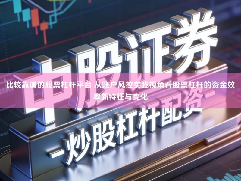 比较靠谱的股票杠杆平台 从账户风控实践视角看股票杠杆的资金效率新特征与变化