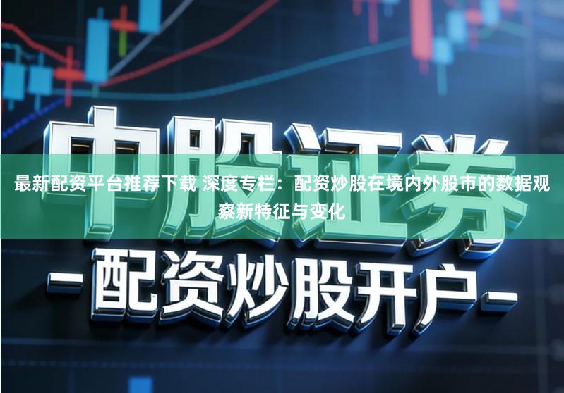 最新配资平台推荐下载 深度专栏:配资炒股在境内外股市的数据观察新特征与变化