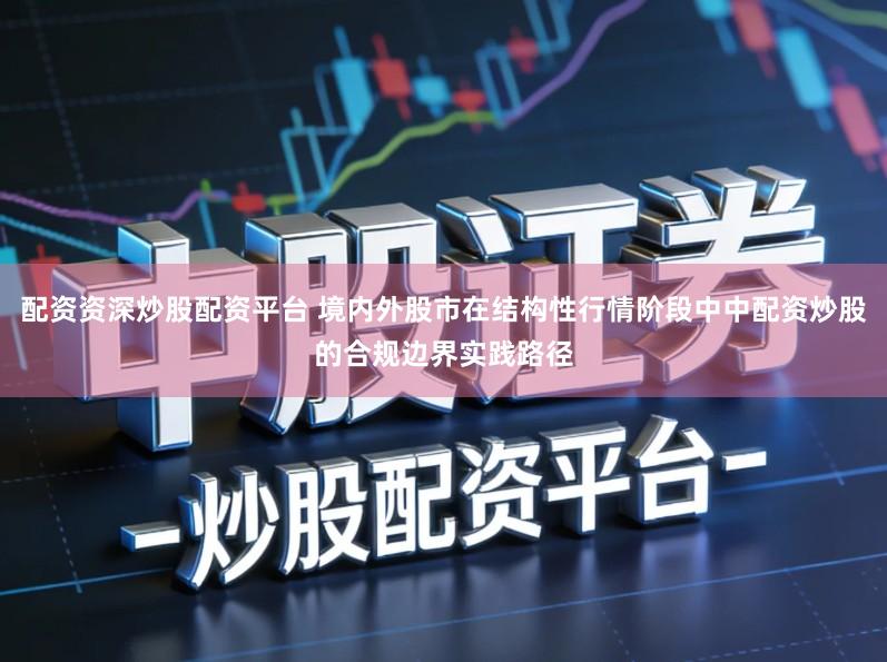 配资资深炒股配资平台 境内外股市在结构性行情阶段中中配资炒股的合规边界实践路径