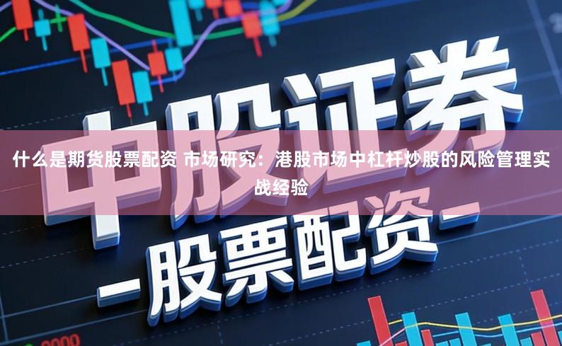 什么是期货股票配资 市场研究:港股市场中杠杆炒股的风险管理实战经验