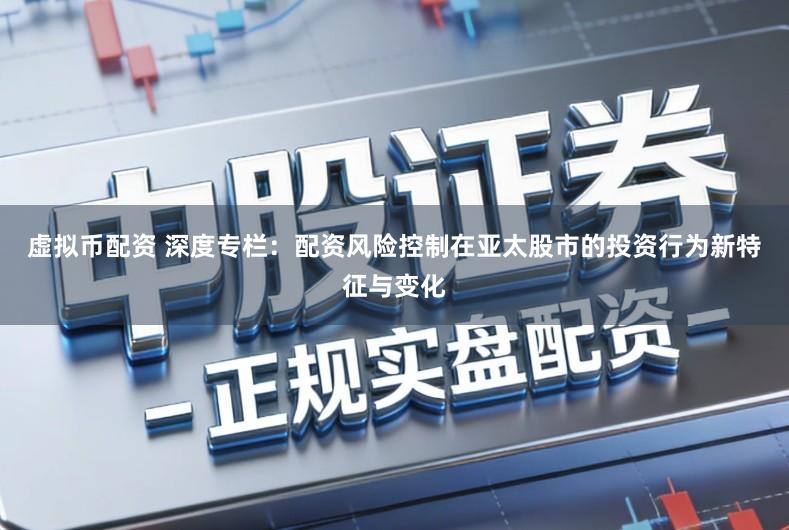 虚拟币配资 深度专栏:配资风险控制在亚太股市的投资行为新特征与变化