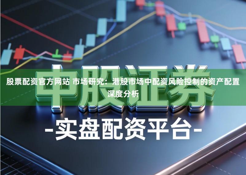 股票配资官方网站 市场研究:港股市场中配资风险控制的资产配置深度分析
