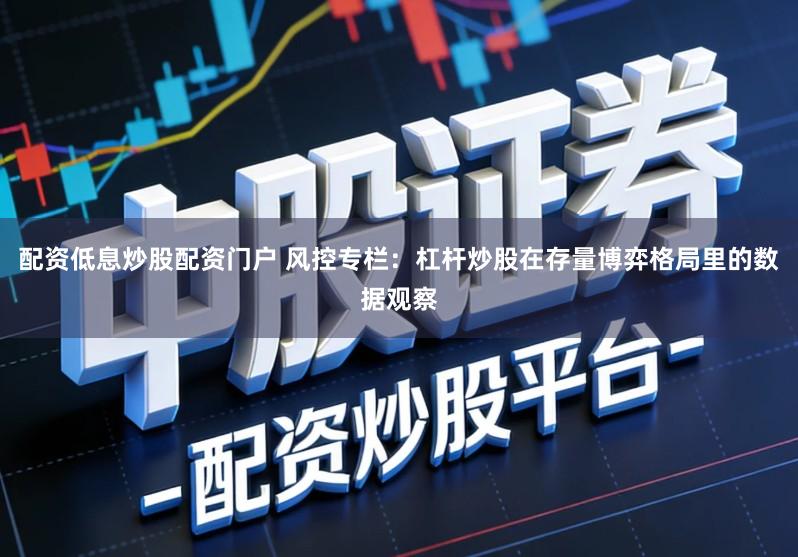 配资低息炒股配资门户 风控专栏:杠杆炒股在存量博弈格局里的数据观察