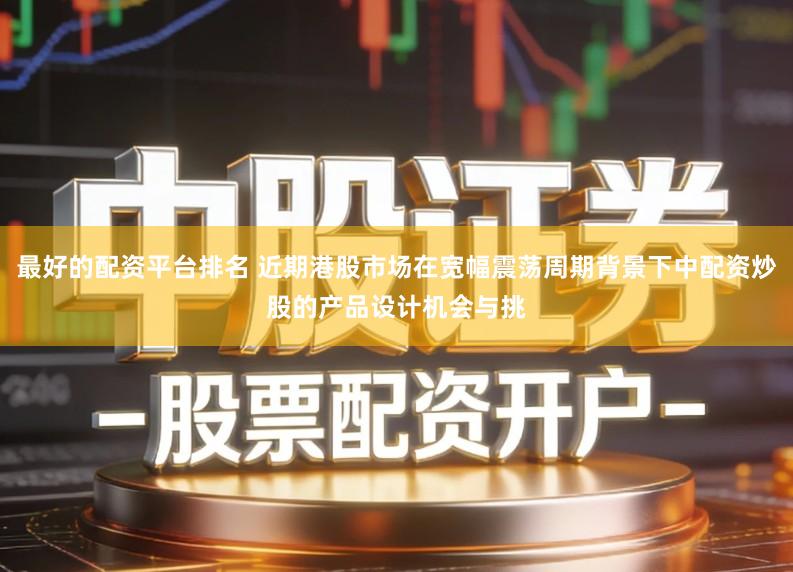 最好的配资平台排名 近期港股市场在宽幅震荡周期背景下中配资炒股的产品设计机会与挑