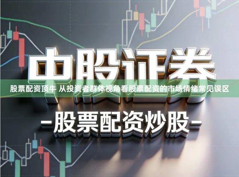 股票配资顶牛 从投资者群体视角看股票配资的市场情绪常见误区