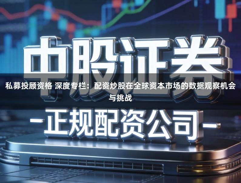 私募投顾资格 深度专栏:配资炒股在全球资本市场的数据观察机会与挑战