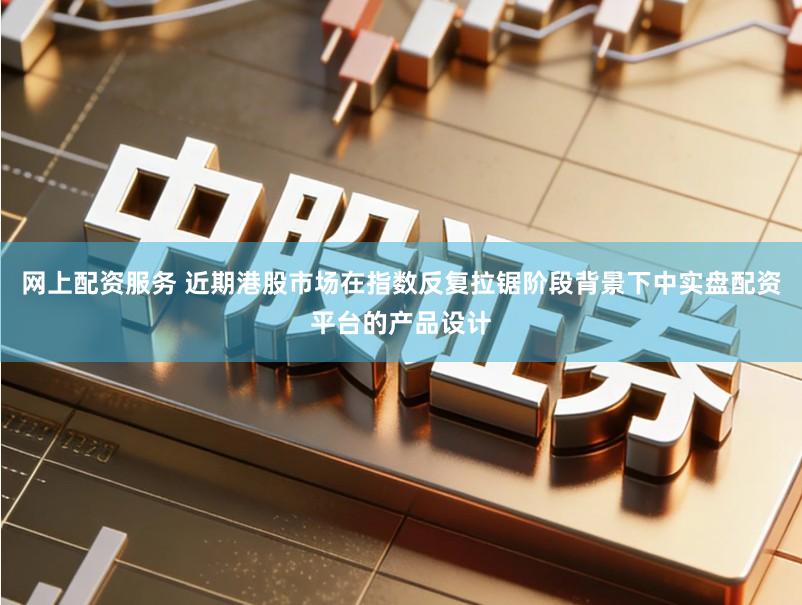 网上配资服务 近期港股市场在指数反复拉锯阶段背景下中实盘配资平台的产品设计