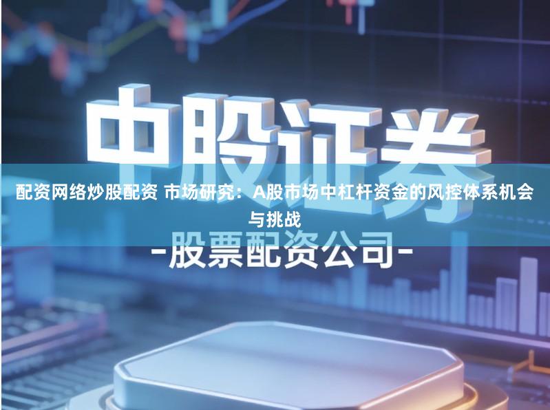 配资网络炒股配资 市场研究：A股市场中杠杆资金的风控体系机会与挑战